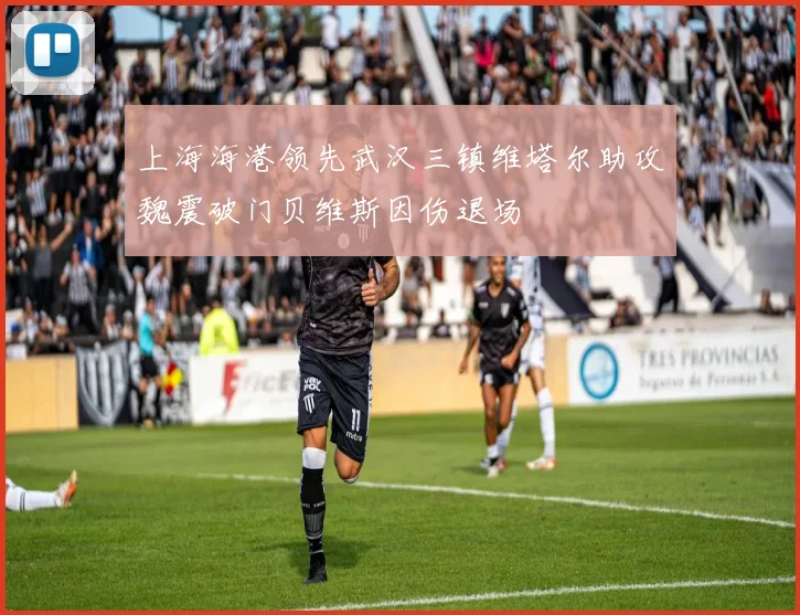 上海海港领先武汉三镇维塔尔助攻魏震破门贝维斯因伤退场