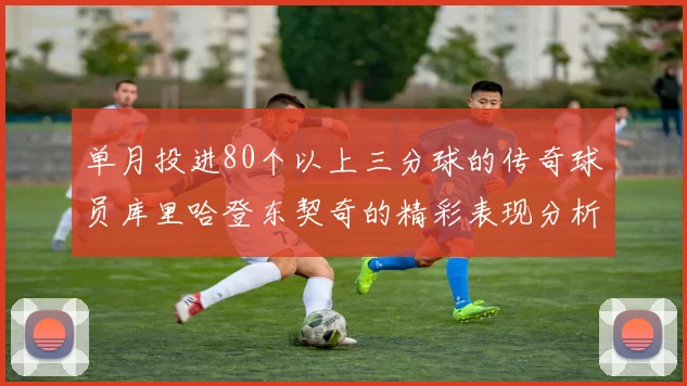 单月投进80个以上三分球的传奇球员库里哈登东契奇的精彩表现分析