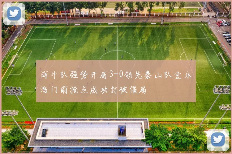 海牛队强势开局3-0领先泰山队金永浩门前抢点成功打破僵局