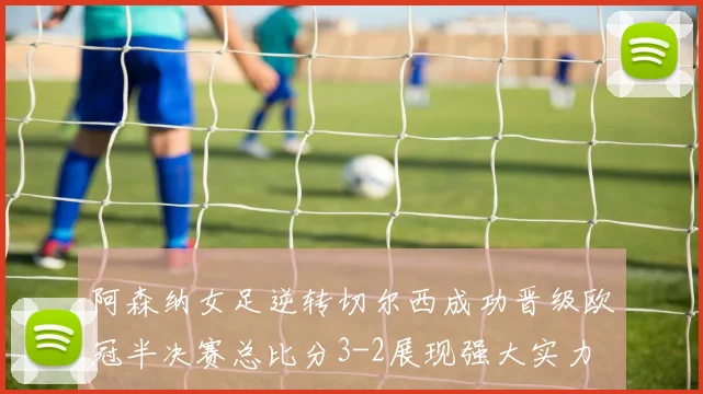 阿森纳女足逆转切尔西成功晋级欧冠半决赛总比分3-2展现强大实力