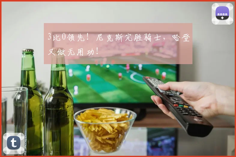 3比0领先！尼克斯完胜骑士，哈登又做无用功！
