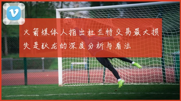 火箭媒体人指出杜兰特交易最大损失是狄龙的深度分析与看法