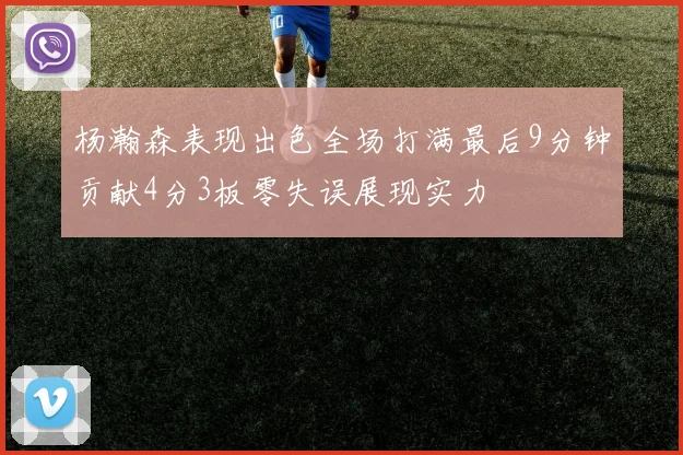 杨瀚森表现出色全场打满最后9分钟贡献4分3板零失误展现实力