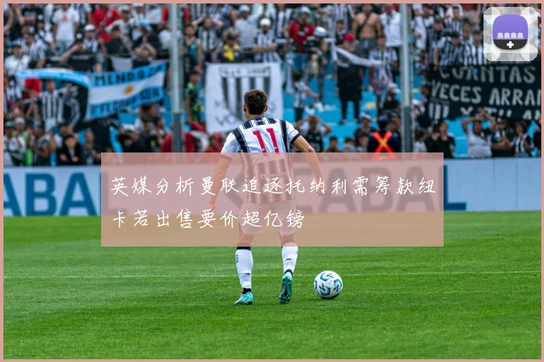 英媒分析曼联追逐托纳利需筹款纽卡若出售要价超亿镑