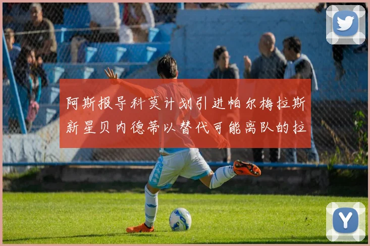 阿斯报导科莫计划引进帕尔梅拉斯新星贝内德蒂以替代可能离队的拉蒙