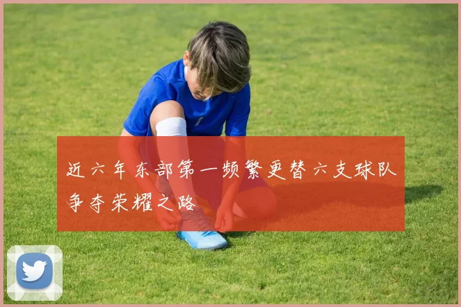 近六年东部第一频繁更替六支球队争夺荣耀之路