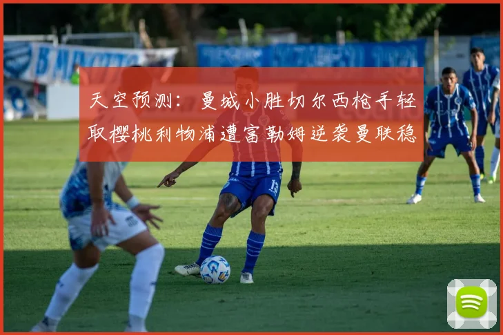 天空预测：曼城小胜切尔西枪手轻取樱桃利物浦遭富勒姆逆袭曼联稳健取胜