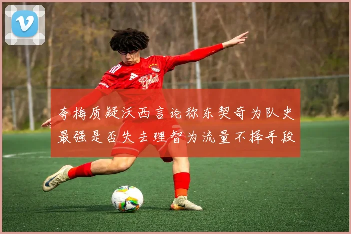 夸梅质疑沃西言论称东契奇为队史最强是否失去理智为流量不择手段