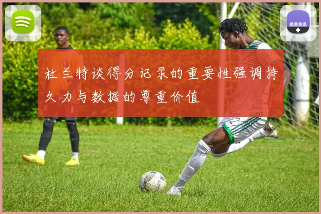 杜兰特谈得分记录的重要性强调持久力与数据的尊重价值