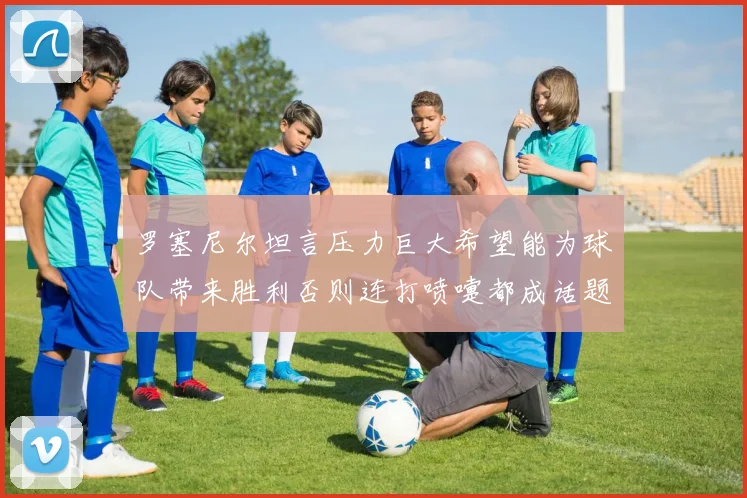 罗塞尼尔坦言压力巨大希望能为球队带来胜利否则连打喷嚏都成话题