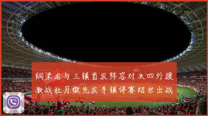 铜梁龙与三镇首发阵容对决四外援激战杜月徵先发李镇停赛绍尔出战