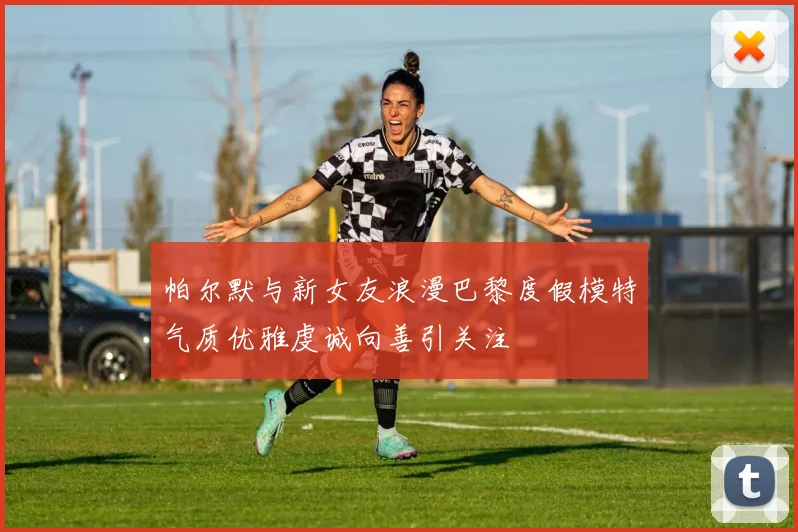 帕尔默与新女友浪漫巴黎度假模特气质优雅虔诚向善引关注