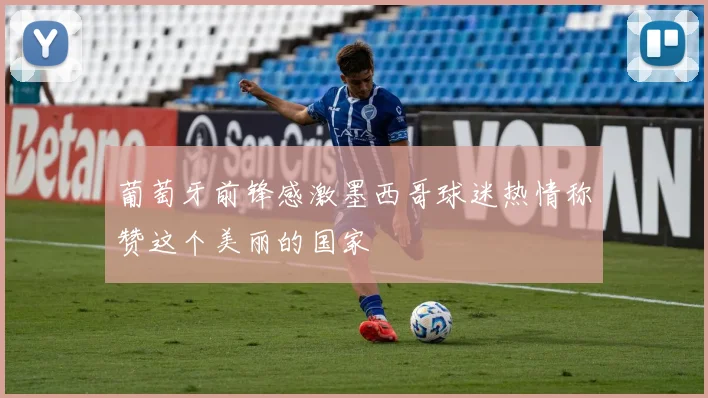 葡萄牙前锋感激墨西哥球迷热情称赞这个美丽的国家