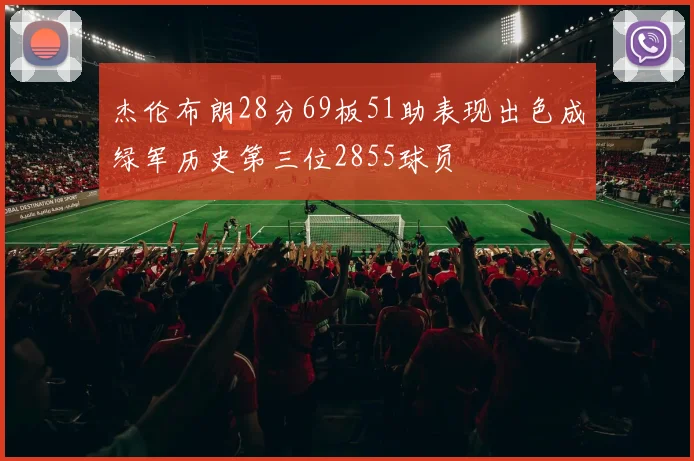 杰伦布朗28分69板51助表现出色成绿军历史第三位2855球员