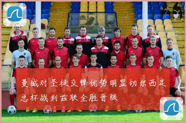 曼城对圣徒交锋优势明显切尔西足总杯战利兹联全胜晋级