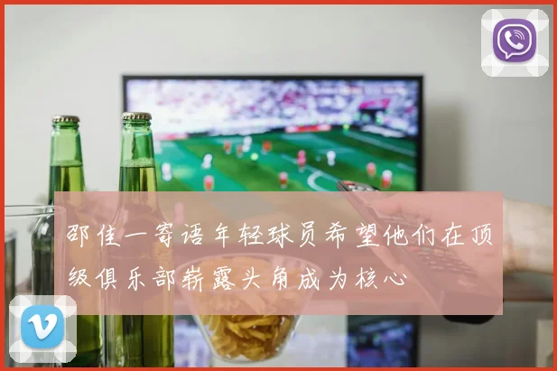 邵佳一寄语年轻球员希望他们在顶级俱乐部崭露头角成为核心