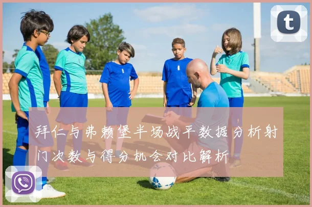 拜仁与弗赖堡半场战平数据分析射门次数与得分机会对比解析