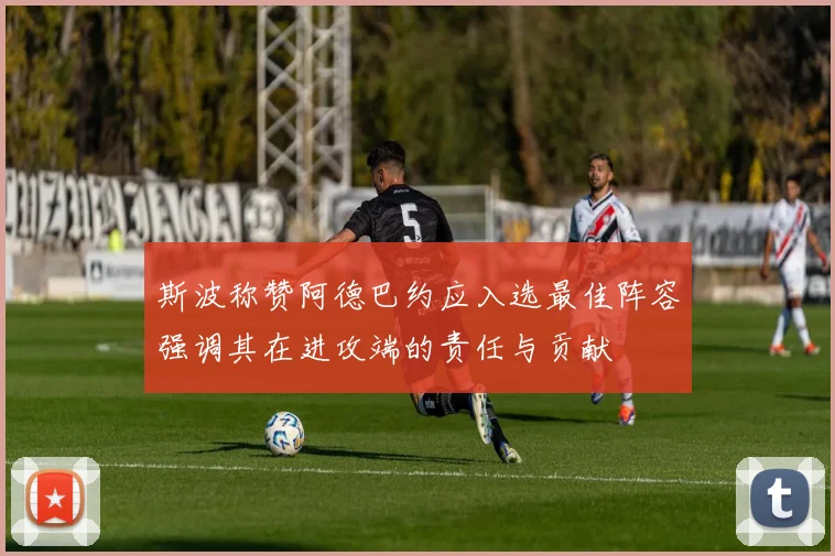 斯波称赞阿德巴约应入选最佳阵容强调其在进攻端的责任与贡献