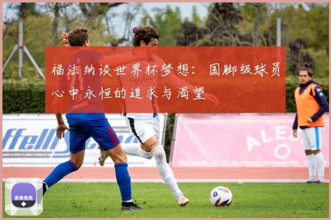 福法纳谈世界杯梦想：国脚级球员心中永恒的追求与渴望