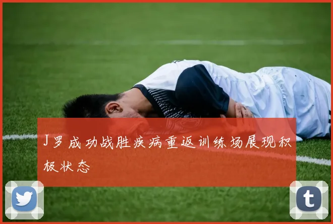 J罗成功战胜疾病重返训练场展现积极状态