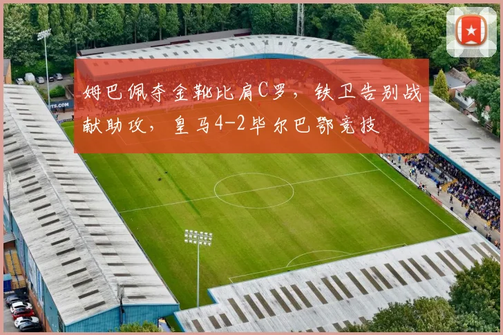 姆巴佩夺金靴比肩C罗，铁卫告别战献助攻，皇马4-2毕尔巴鄂竞技
