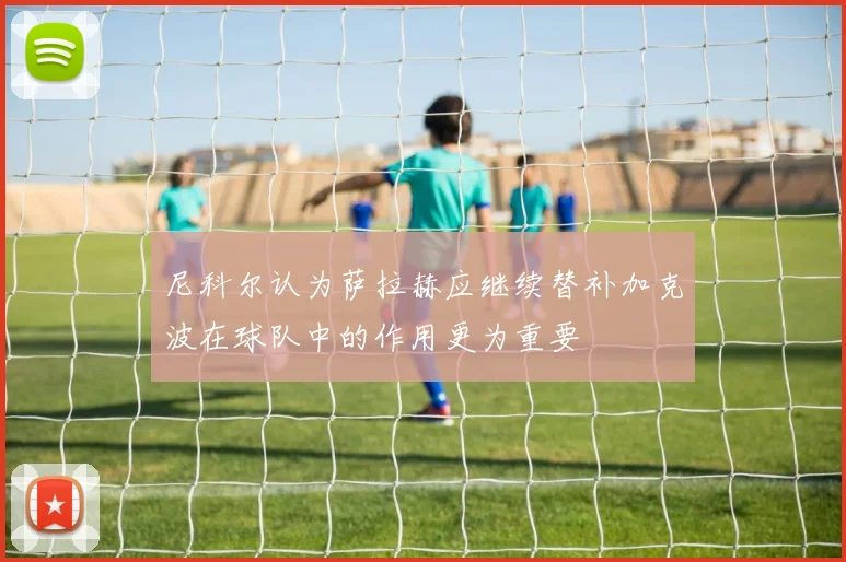 尼科尔认为萨拉赫应继续替补加克波在球队中的作用更为重要