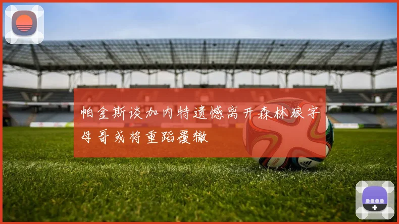 帕金斯谈加内特遗憾离开森林狼字母哥或将重蹈覆辙