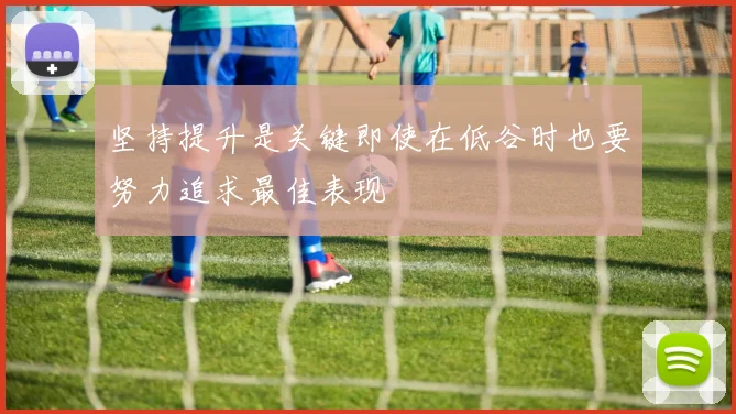坚持提升是关键即使在低谷时也要努力追求最佳表现