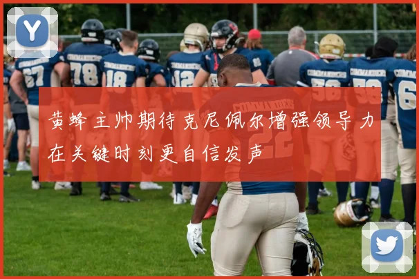 黄蜂主帅期待克尼佩尔增强领导力在关键时刻更自信发声