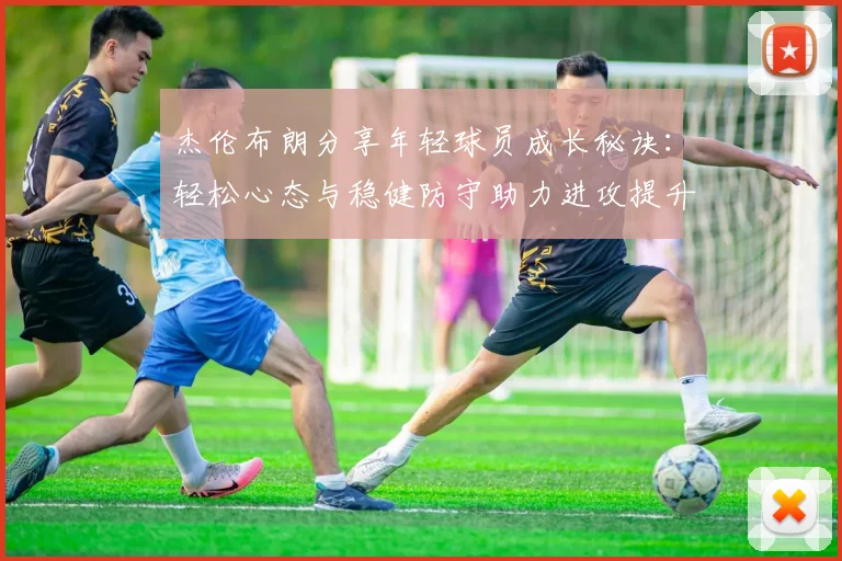 杰伦布朗分享年轻球员成长秘诀：轻松心态与稳健防守助力进攻提升