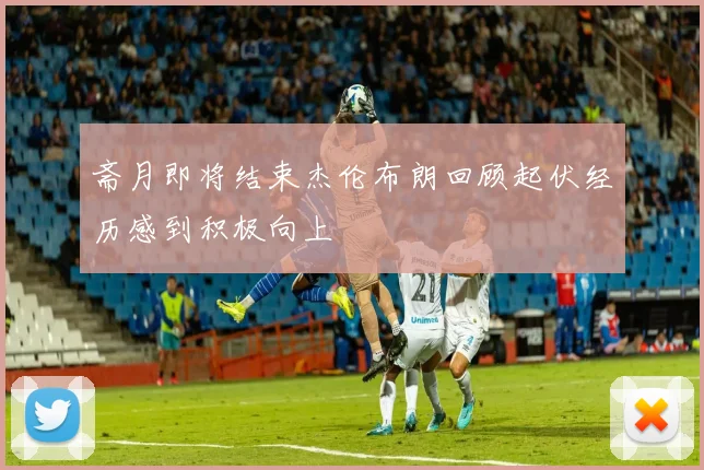 斋月即将结束杰伦布朗回顾起伏经历感到积极向上