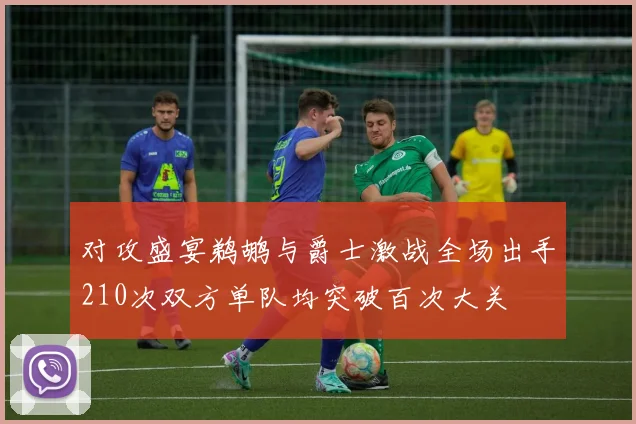 对攻盛宴鹈鹕与爵士激战全场出手210次双方单队均突破百次大关