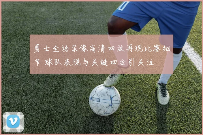 勇士全场录像高清回放再现比赛细节 球队表现与关键回合引关注