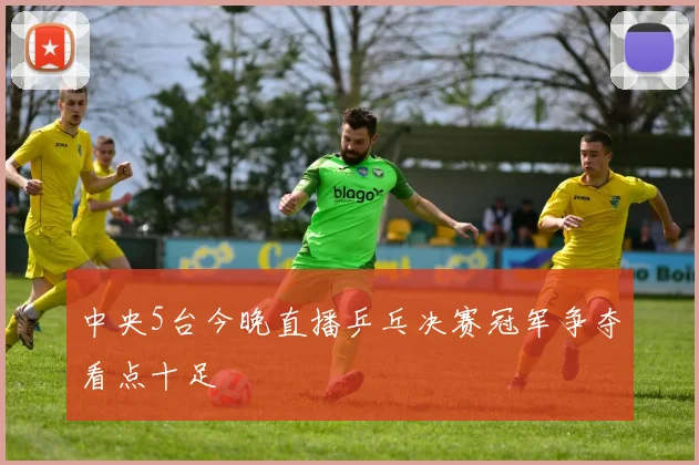 中央5台今晚直播乒乓决赛冠军争夺看点十足