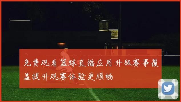 免费观看篮球直播应用升级赛事覆盖提升观赛体验更顺畅