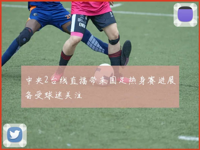 中央2台线直播带来国足热身赛进展备受球迷关注