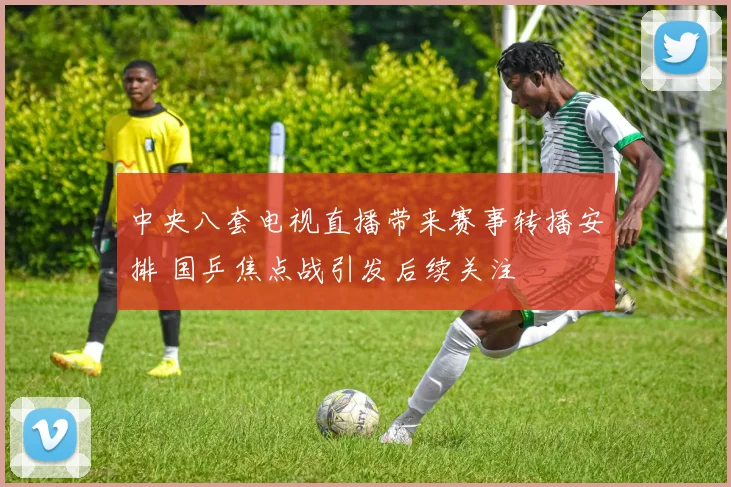 中央八套电视直播带来赛事转播安排 国乒焦点战引发后续关注