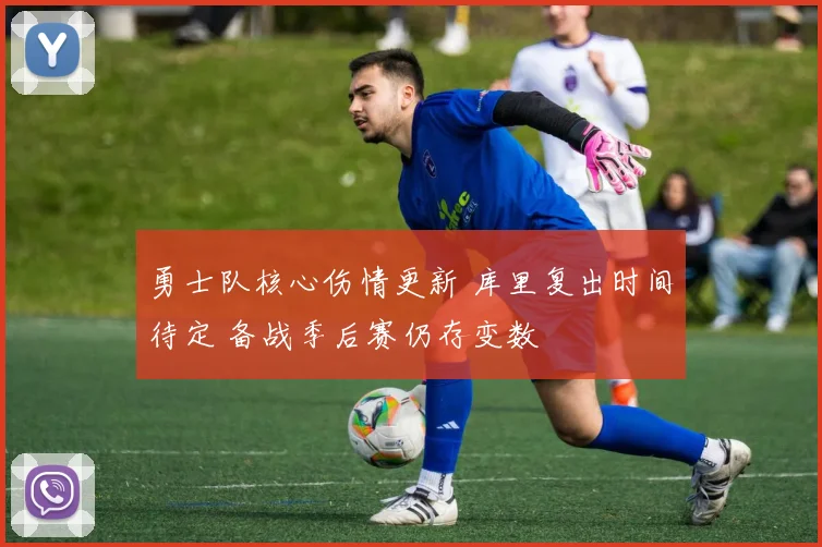 勇士队核心伤情更新 库里复出时间待定 备战季后赛仍存变数